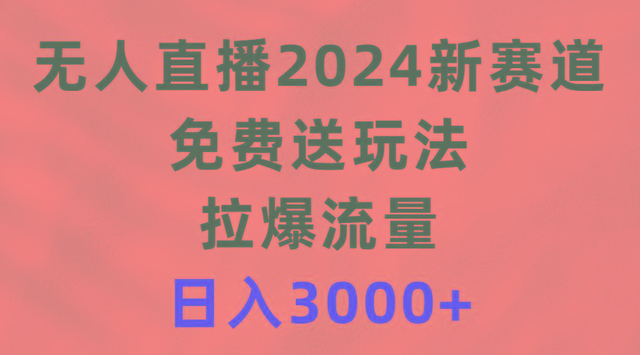 (9496期)无人直播2024新赛道，免费送玩法，拉爆流量，日入3000+