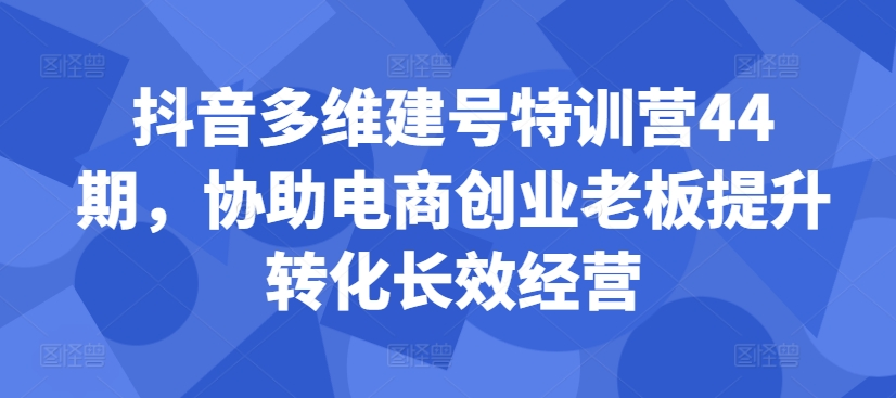 抖音多维建号特训营44期，协助电商创业老板提升转化长效经营【焦圣希18818568866】