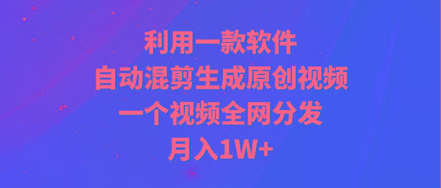 (9472期)利用一款软件，自动混剪生成原创视频，一个视频全网分发，月入1W+附软件