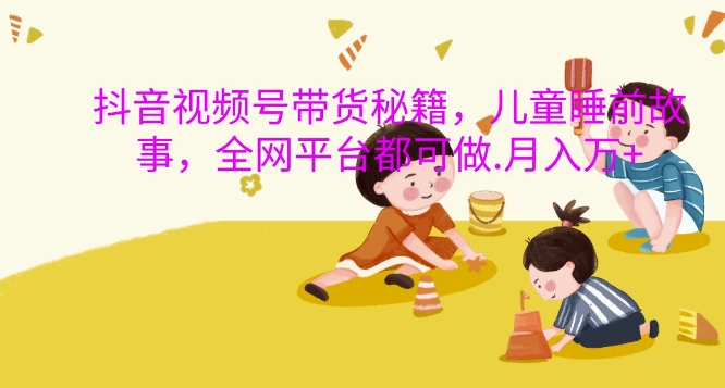 抖音视频号带货秘籍，儿童睡前故事，全网平台都可做，月入过W【揭秘】【焦圣希18818568866】