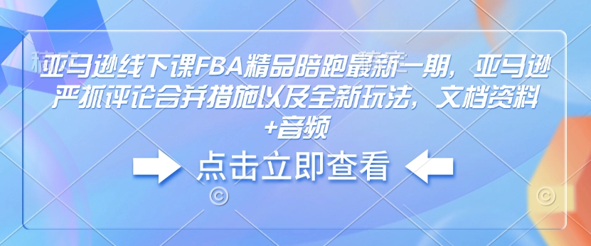 亚马逊线下课FBA精品陪跑最新一期，亚马逊严抓评论合并措施以及全新玩法，文档资料+音频【焦圣希18818568866】