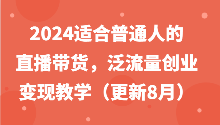 2024适合普通人的直播带货，泛流量创业变现教学(更新8月)
