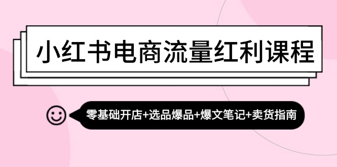 小红书电商流量红利课程：零基础开店+选品爆品+爆文笔记+卖货指南【焦圣希18818568866】
