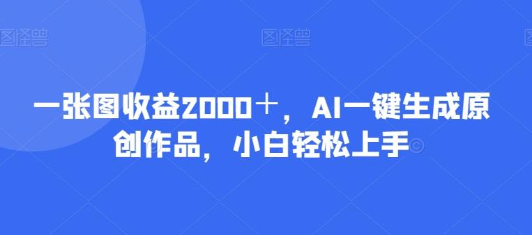 一张图收益2000+,AI一键生成原创作品,小白轻松上手