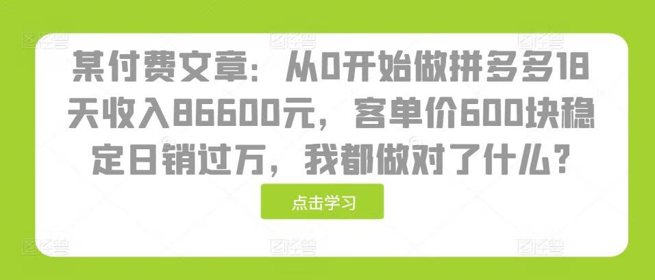 某付费文章：从0开始做拼多多18天收入86600元，客单价600块稳定日销过万，我都做对了什么?【焦圣希18818568866】