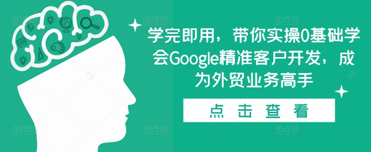 学完即用，带你实操0基础学会Google精准客户开发，成为外贸业务高手【焦圣希18818568866】