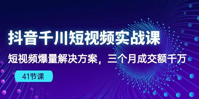 抖音千川短视频实战课：短视频爆量解决方案，三个月成交额千万(41节课