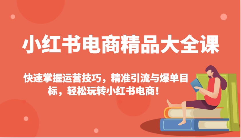 小红书电商精品大全课：快速掌握运营技巧，精准引流与爆单目标，轻松玩转小红书电商！【焦圣希18818568866】