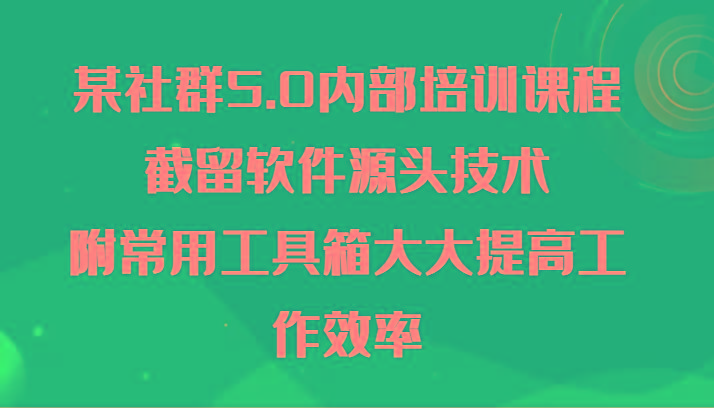 某社群5.0内部培训课程，截留软件源头技术，附常用工具箱大大提高工作效率