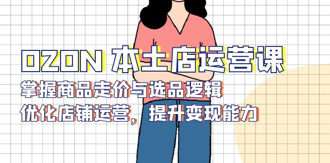 OZON 本土店运营课，掌握商品走价与选品逻辑，优化店铺运营，提升变现能力【焦圣希18818568866】