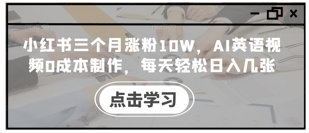 小红书三个月涨粉10W，AI英语视频0成本制作，每天轻松日入几张【项目拆解】【焦圣希18818568866】