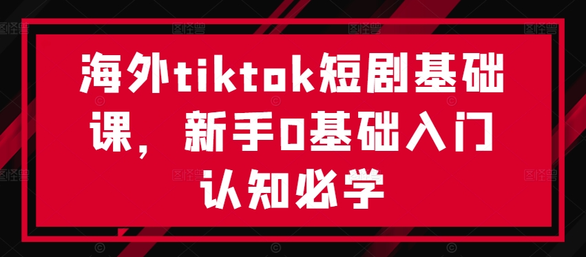 海外tiktok短剧基础课,新手0基础入门认知必学