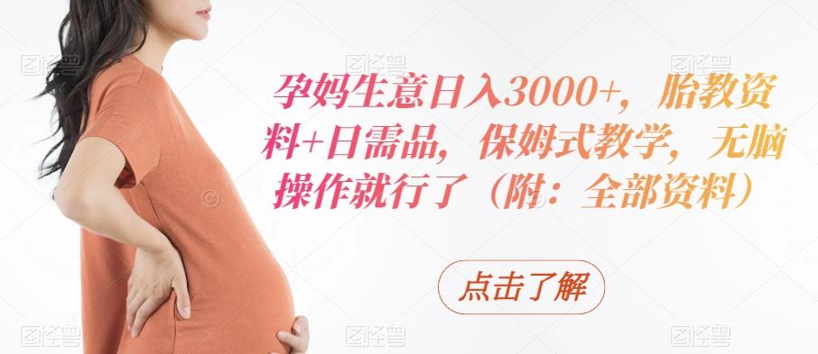 孕妈生意日入3000+,胎教资料+日需品,保姆式教学,无脑操作就行了(附:全部资料)