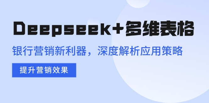 Deepseek+多维表格，银行营销新利器，深度解析应用策略，提升营销效果【焦圣希18818568866】
